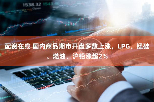 配资在线 国内商品期市开盘多数上涨，LPG、锰硅、燃油、沪铅涨超2%