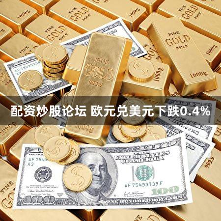 配资炒股论坛 欧元兑美元下跌0.4%
