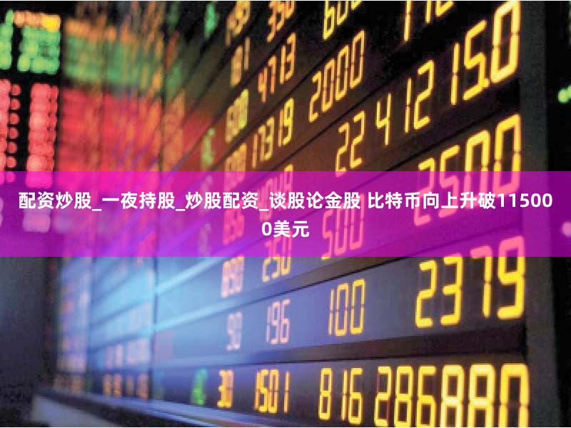 配资炒股_一夜持股_炒股配资_谈股论金股 比特币向上升破115000美元