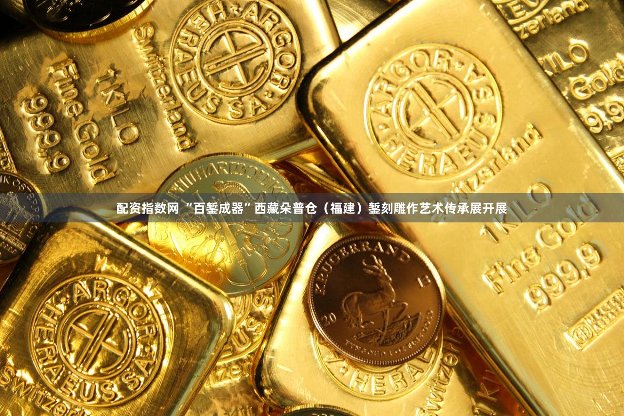 配资指数网 “百錾成器”西藏朵普仓（福建）錾刻雕作艺术传承展开展