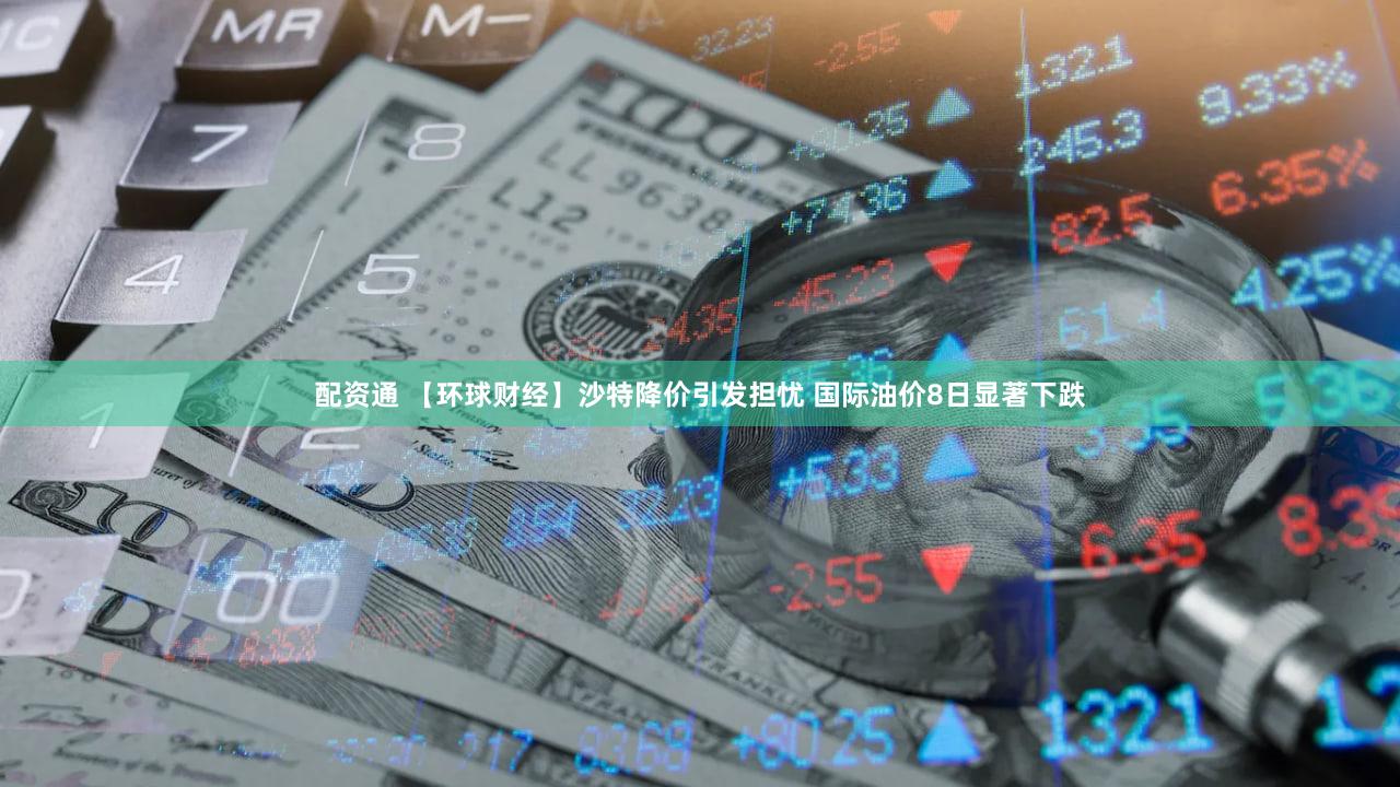 配资通 【环球财经】沙特降价引发担忧 国际油价8日显著下跌