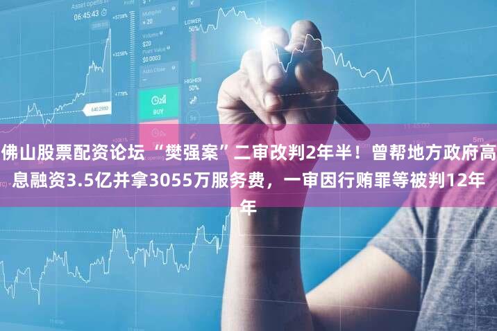 佛山股票配资论坛 “樊强案”二审改判2年半！曾帮地方政府高息融资3.5亿并拿3055万服务费，一审因行贿罪等被判12年