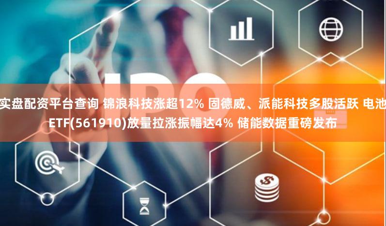 实盘配资平台查询 锦浪科技涨超12% 固德威、派能科技多股活跃 电池ETF(561910)放量拉涨振幅达4% 储能数据重磅发布