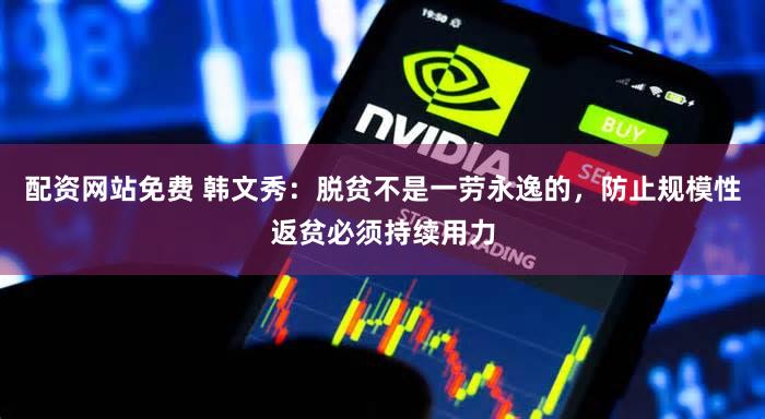 配资网站免费 韩文秀：脱贫不是一劳永逸的，防止规模性返贫必须持续用力