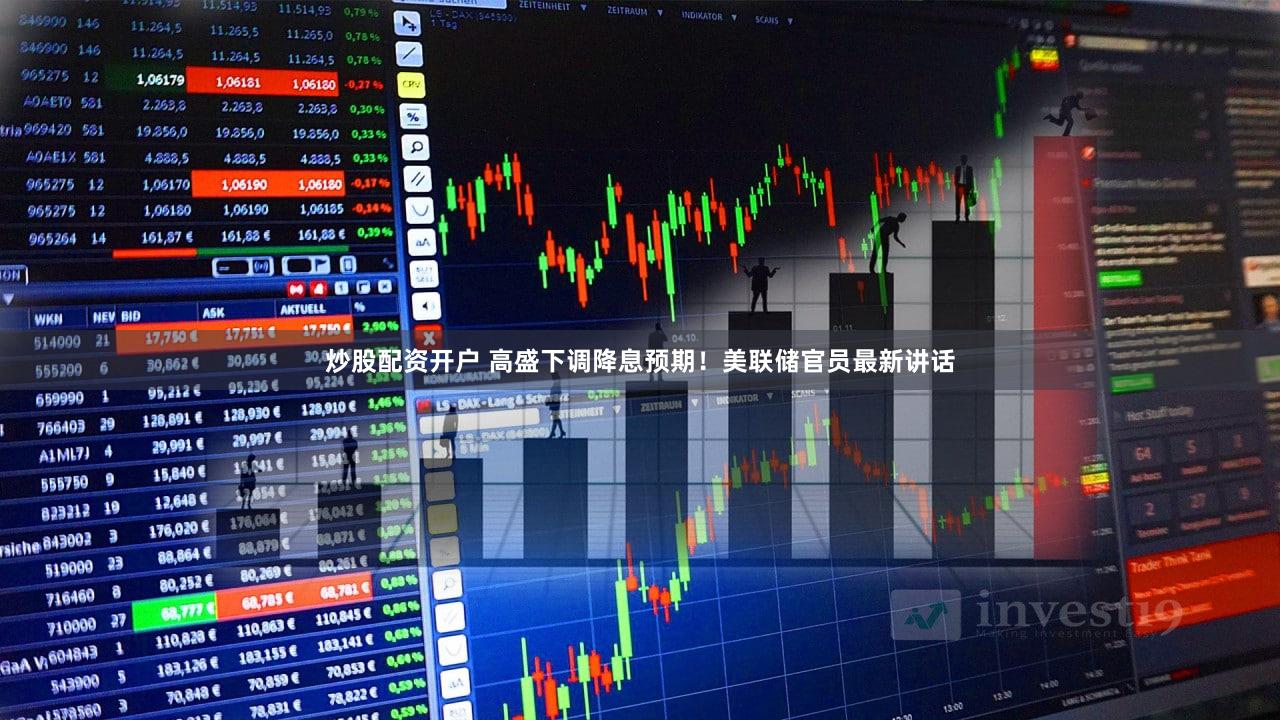 炒股配资开户 高盛下调降息预期！美联储官员最新讲话