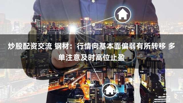 炒股配资交流 钢材：行情向基本面偏弱有所转移 多单注意及时高位止盈