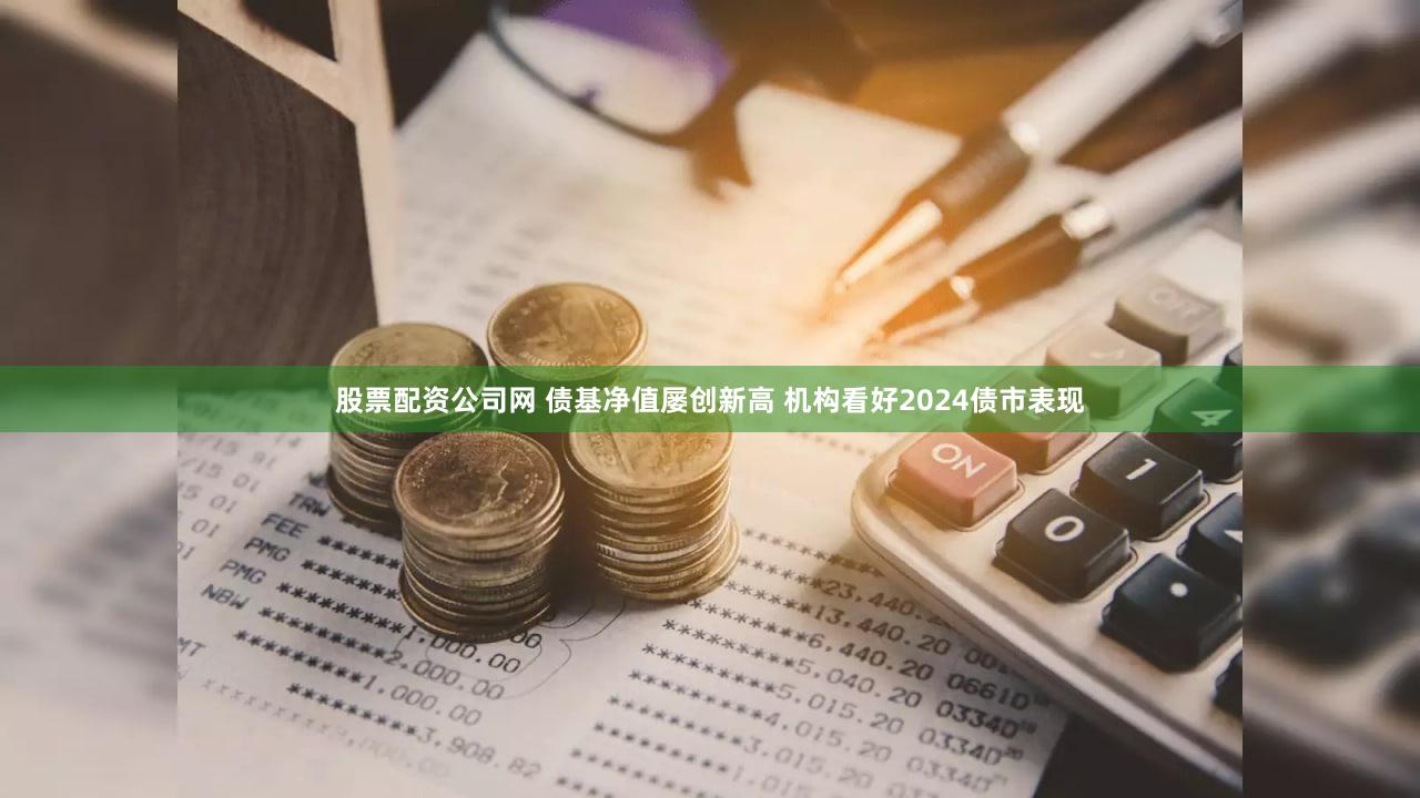 股票配资公司网 债基净值屡创新高 机构看好2024债市表现