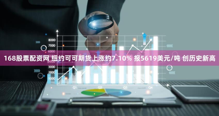 168股票配资网 纽约可可期货上涨约7.10% 报5619美元/吨 创历史新高