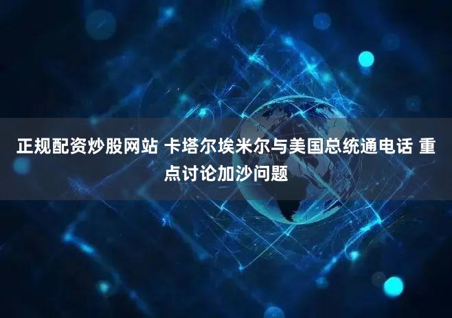 正规配资炒股网站 卡塔尔埃米尔与美国总统通电话 重点讨论加沙问题