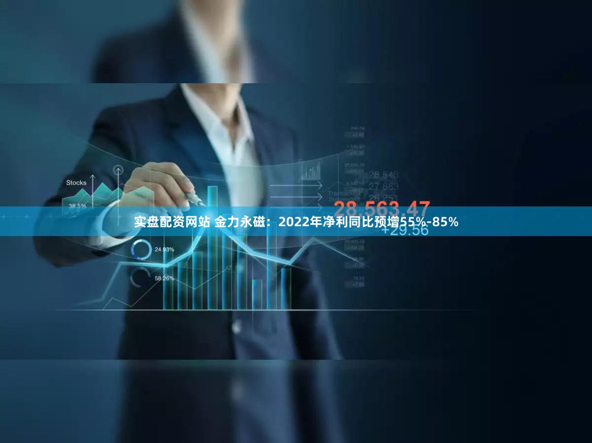 实盘配资网站 金力永磁：2022年净利同比预增55%-85%