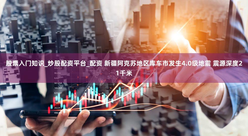 股票入门知识_炒股配资平台_配资 新疆阿克苏地区库车市发生4.0级地震 震源深度21千米
