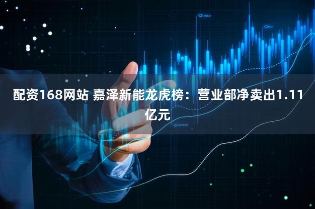 配资168网站 嘉泽新能龙虎榜：营业部净卖出1.11亿元
