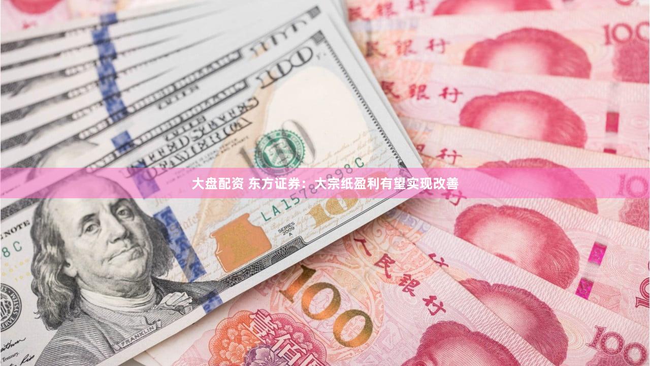 大盘配资 东方证券：大宗纸盈利有望实现改善