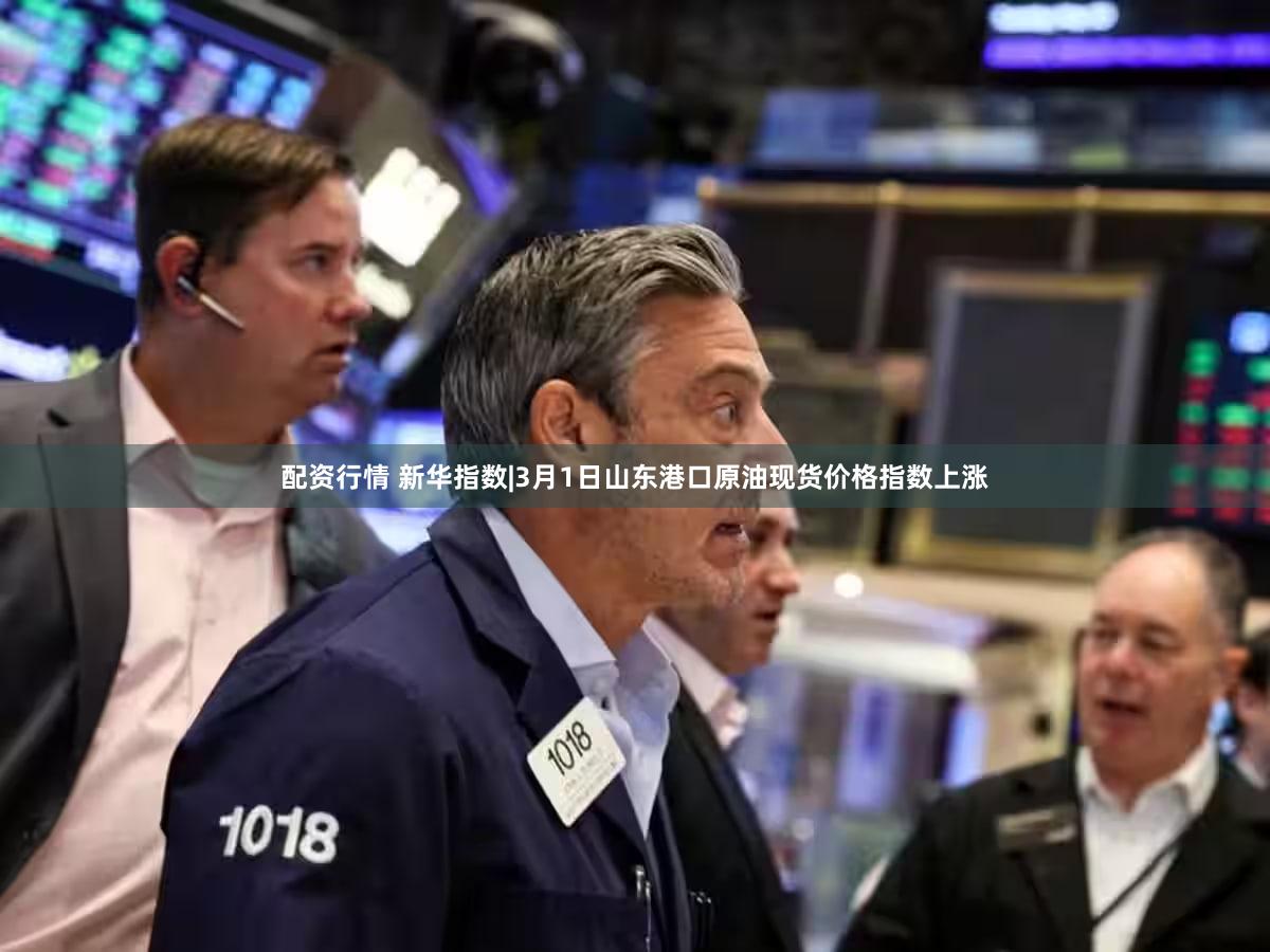 配资行情 新华指数|3月1日山东港口原油现货价格指数上涨