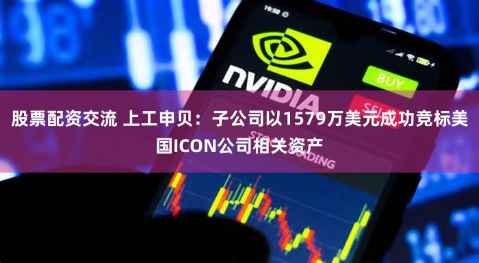 股票配资交流 上工申贝：子公司以1579万美元成功竞标美国ICON公司相关资产