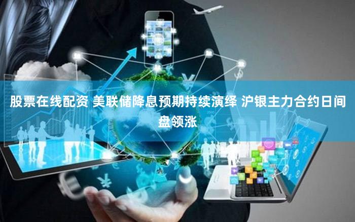 股票在线配资 美联储降息预期持续演绎 沪银主力合约日间盘领涨
