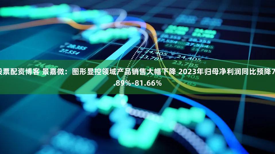 股票配资博客 景嘉微：图形显控领域产品销售大幅下降 2023年归母净利润同比预降78.89%-81.66%