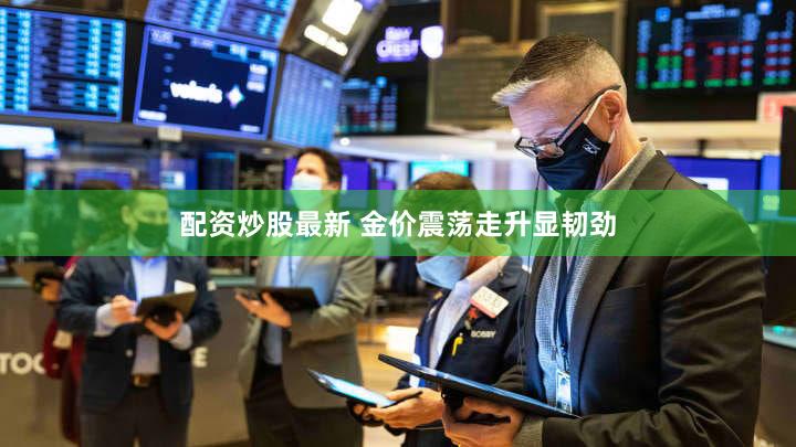配资炒股最新 金价震荡走升显韧劲
