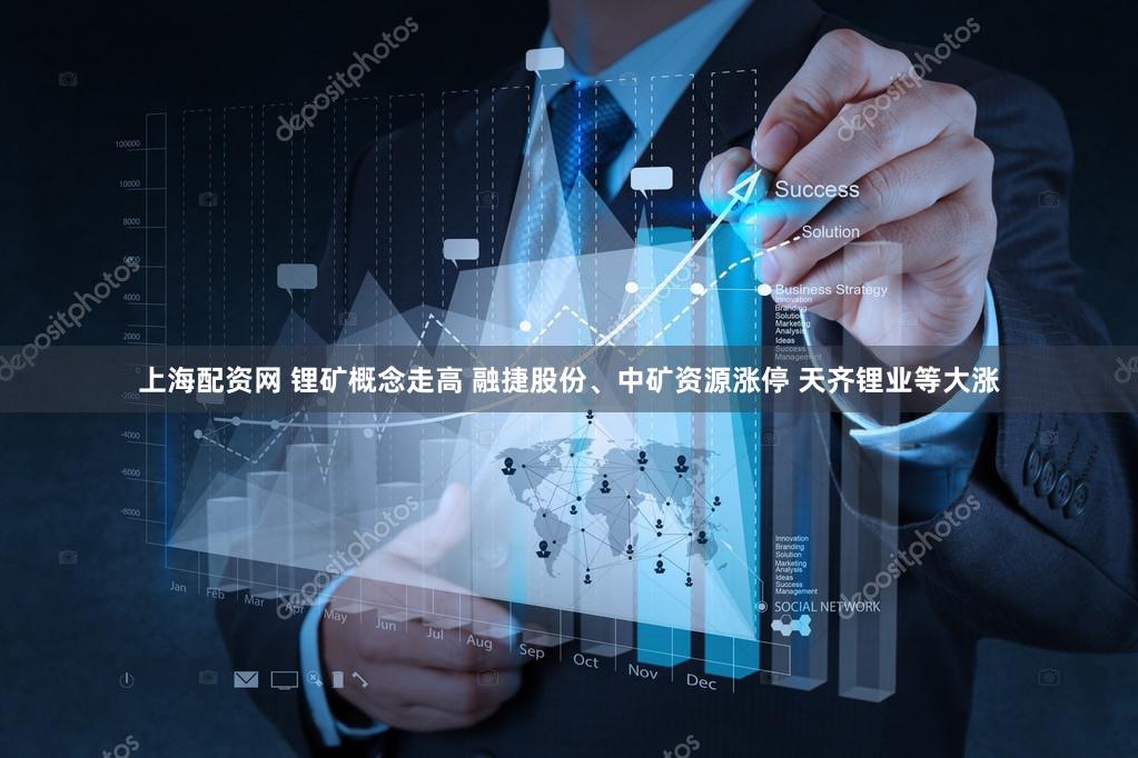 上海配资网 锂矿概念走高 融捷股份、中矿资源涨停 天齐锂业等大涨