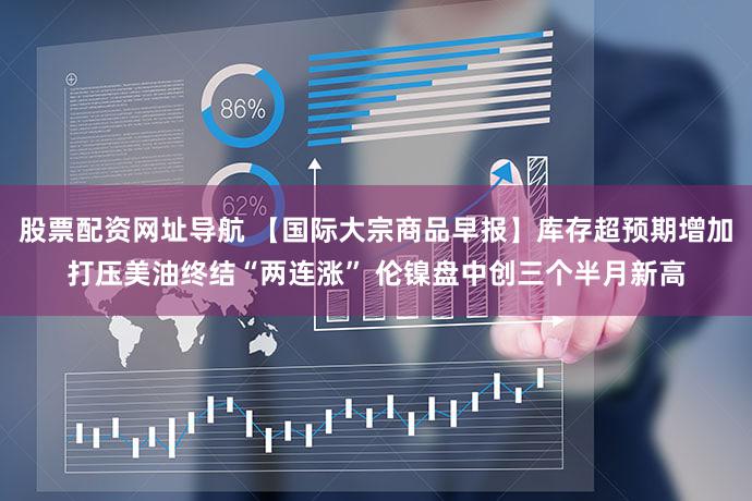 股票配资网址导航 【国际大宗商品早报】库存超预期增加打压美油终结“两连涨” 伦镍盘中创三个半月新高