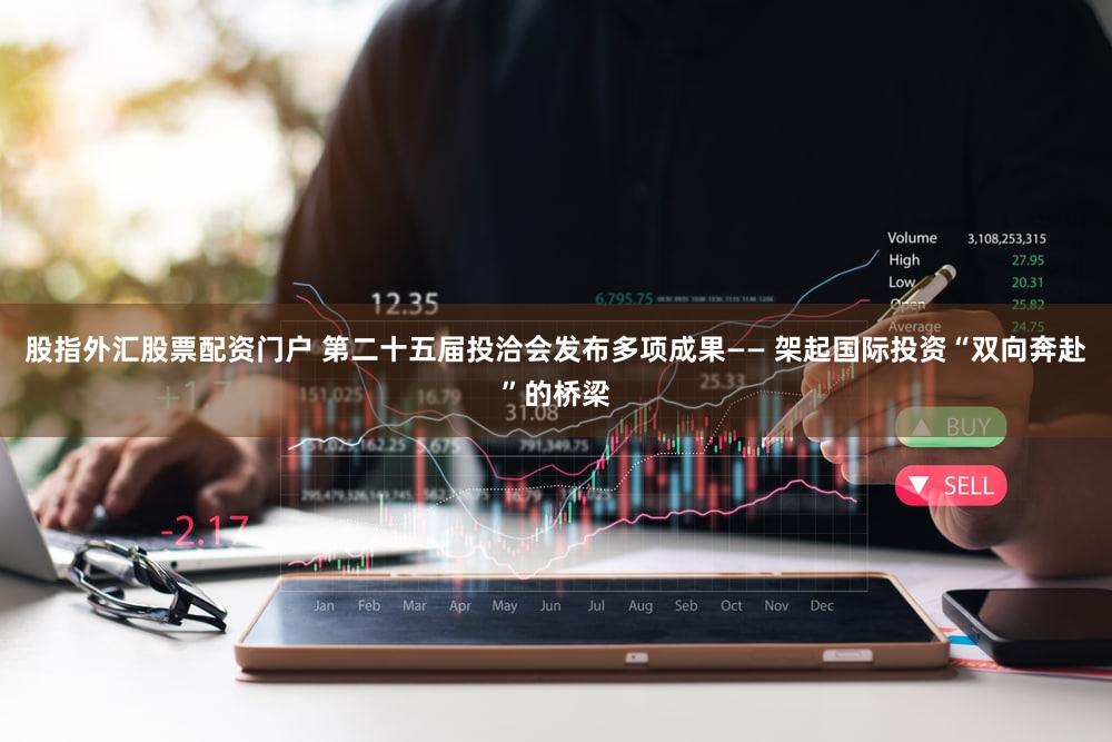 股指外汇股票配资门户 第二十五届投洽会发布多项成果—— 架起国际投资“双向奔赴”的桥梁
