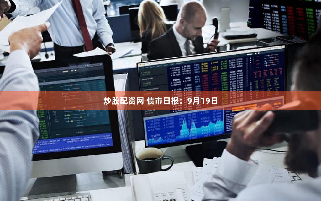 炒股配资网 债市日报：9月19日