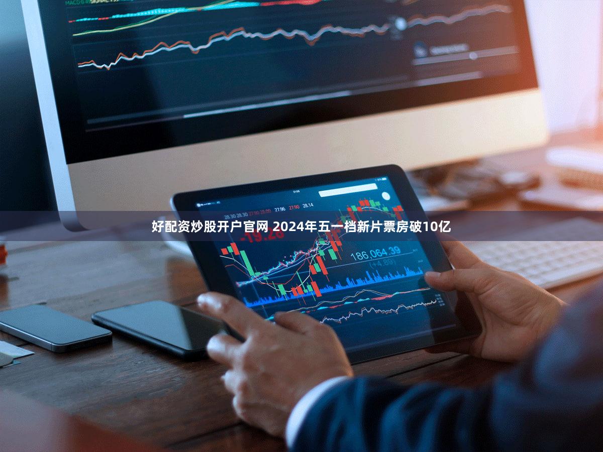 好配资炒股开户官网 2024年五一档新片票房破10亿