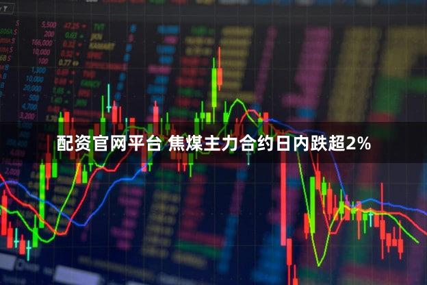 配资官网平台 焦煤主力合约日内跌超2%