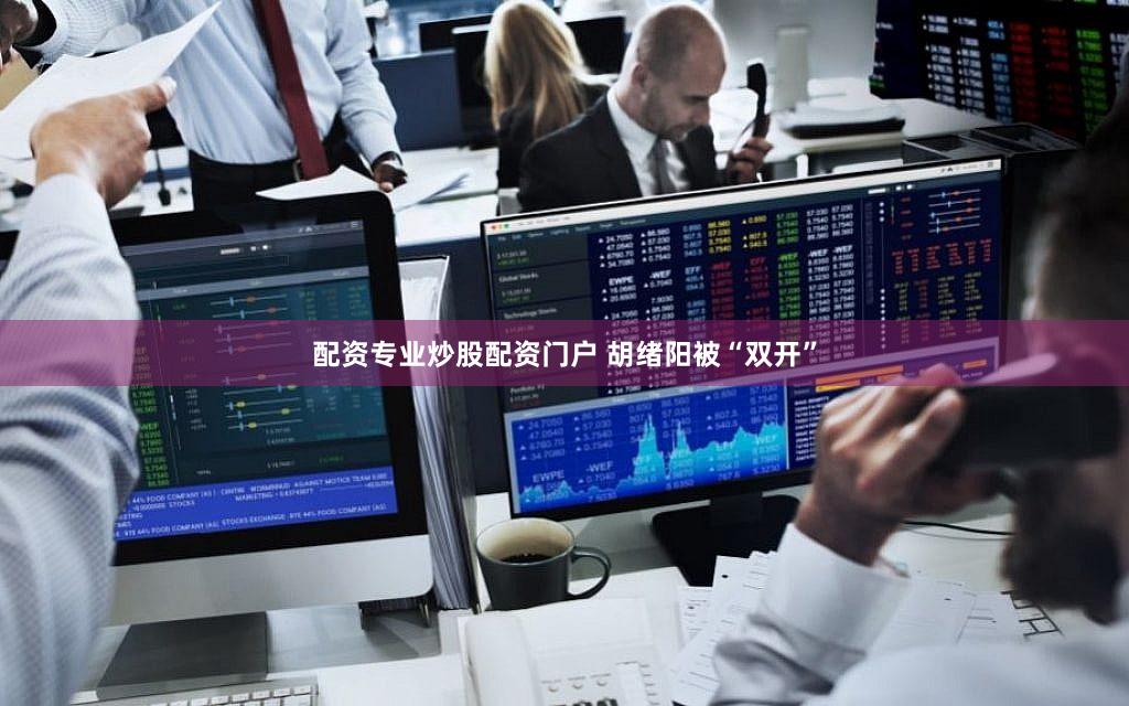 配资专业炒股配资门户 胡绪阳被“双开”