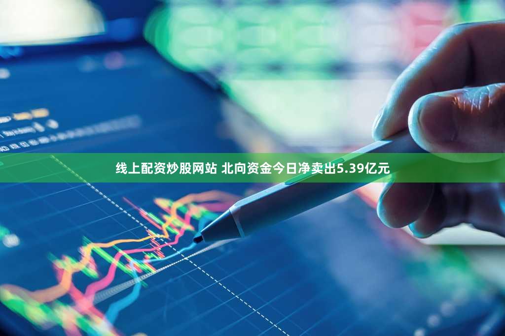 线上配资炒股网站 北向资金今日净卖出5.39亿元