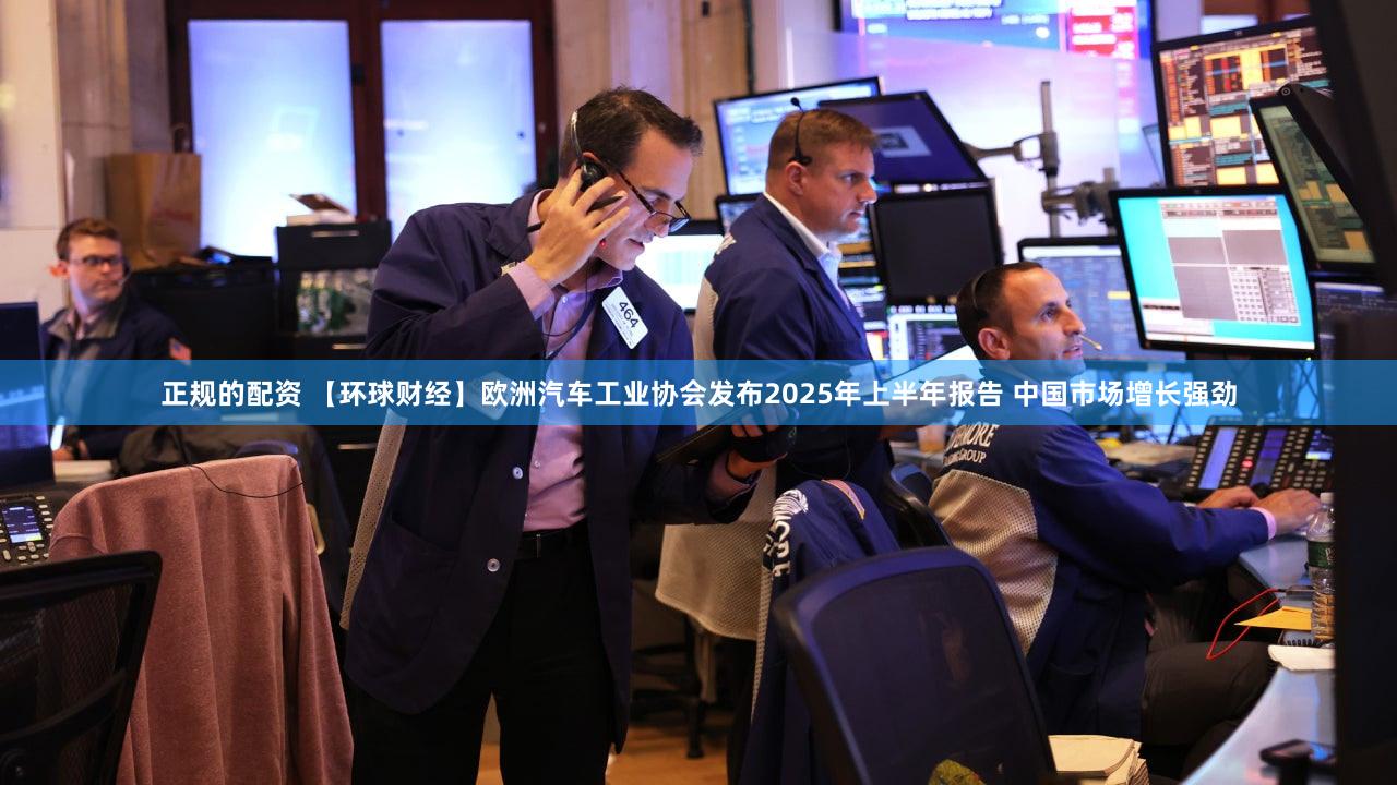 正规的配资 【环球财经】欧洲汽车工业协会发布2025年上半年报告 中国市场增长强劲