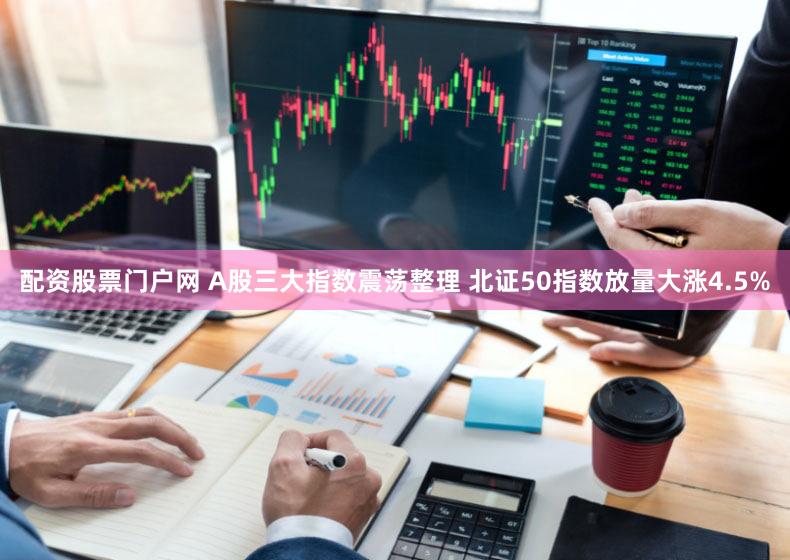 配资股票门户网 A股三大指数震荡整理 北证50指数放量大涨4.5%
