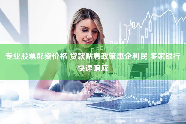 专业股票配资价格 贷款贴息政策惠企利民 多家银行快速响应