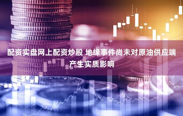配资实盘网上配资炒股 地缘事件尚未对原油供应端产生实质影响