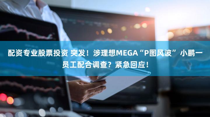 配资专业股票投资 突发！涉理想MEGA“P图风波” 小鹏一员工配合调查？紧急回应！