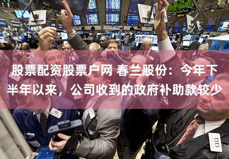股票配资股票户网 春兰股份：今年下半年以来，公司收到的政府补助款较少