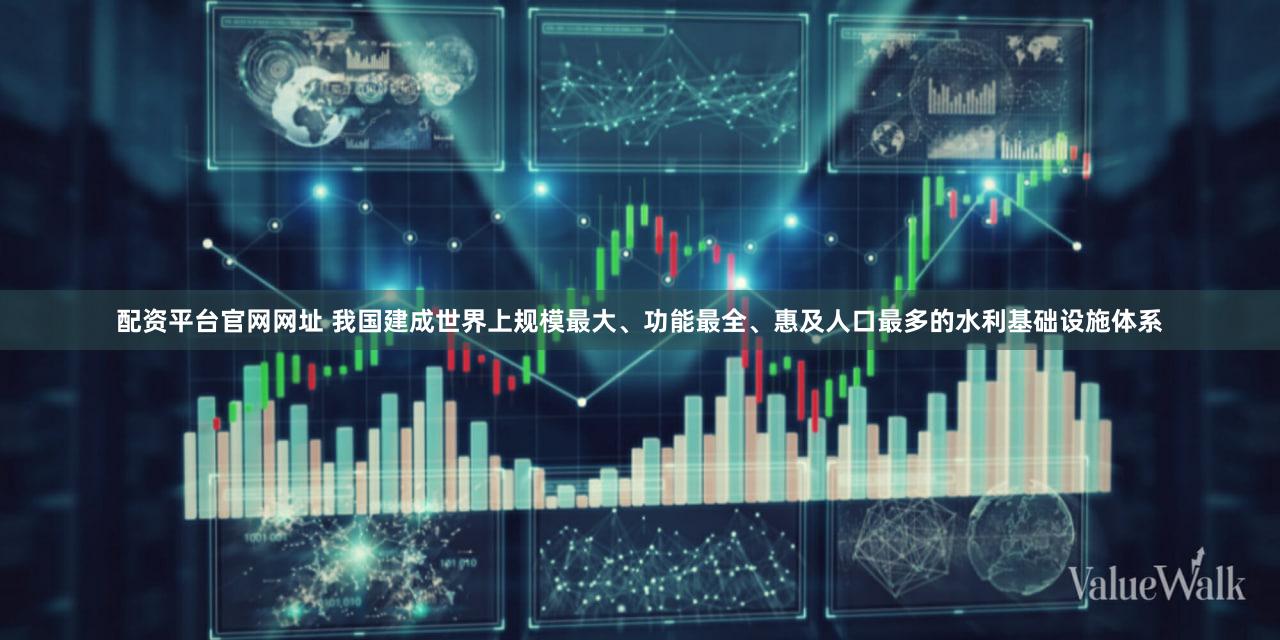 配资平台官网网址 我国建成世界上规模最大、功能最全、惠及人口最多的水利基础设施体系