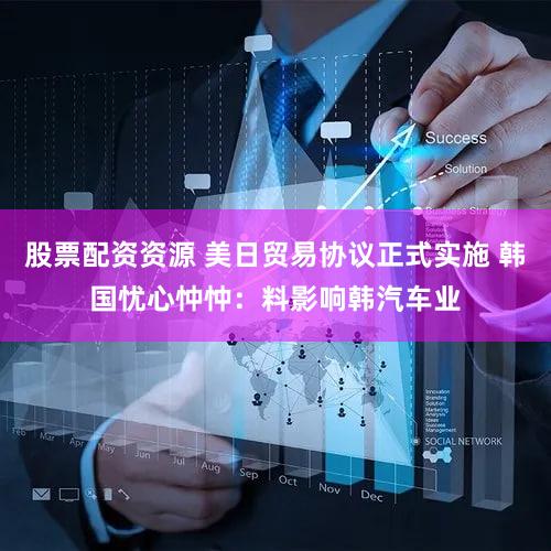 股票配资资源 美日贸易协议正式实施 韩国忧心忡忡：料影响韩汽车业
