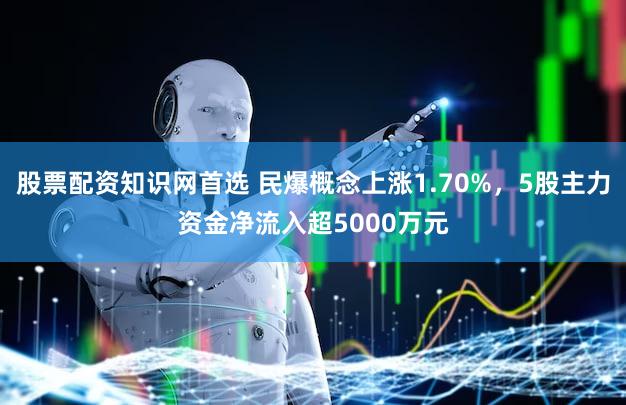 股票配资知识网首选 民爆概念上涨1.70%，5股主力资金净流入超5000万元