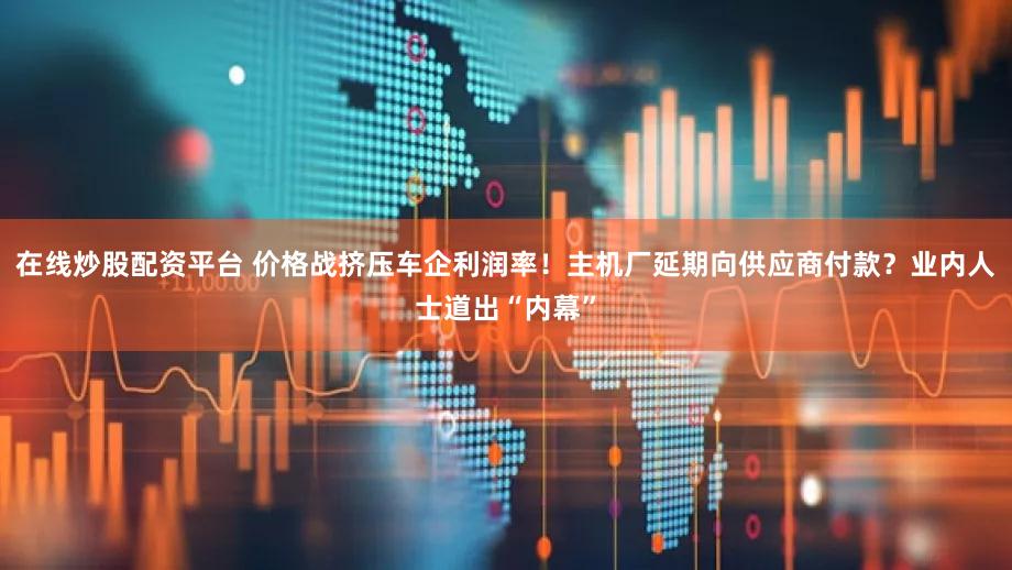 在线炒股配资平台 价格战挤压车企利润率！主机厂延期向供应商付款？业内人士道出“内幕”