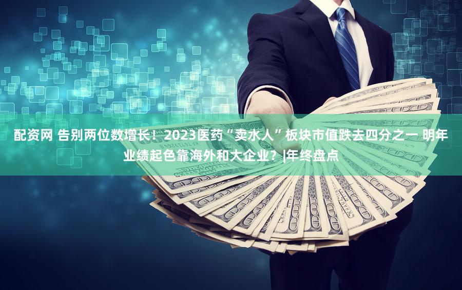 配资网 告别两位数增长！2023医药“卖水人”板块市值跌去四分之一 明年业绩起色靠海外和大企业？|年终盘点