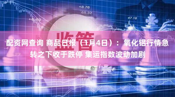 配资网查询 商品日报（1月4日）：氧化铝行情急转之下收于跌停 集运指数波动加剧