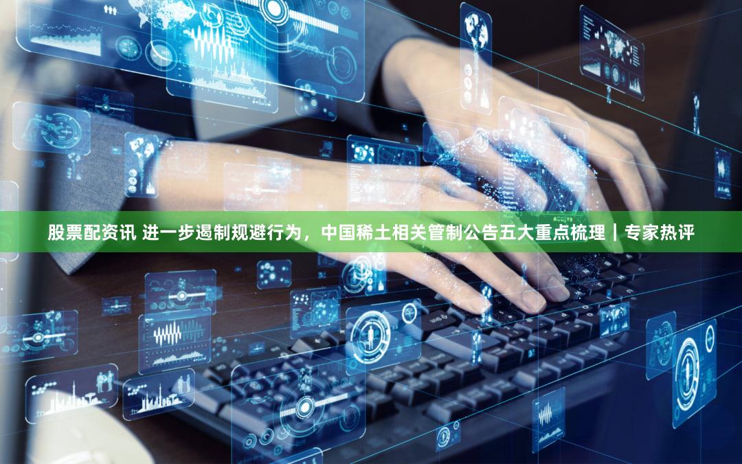 股票配资讯 进一步遏制规避行为，中国稀土相关管制公告五大重点梳理｜专家热评