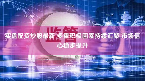 实盘配资炒股最新 多重积极因素持续汇聚 市场信心稳步提升
