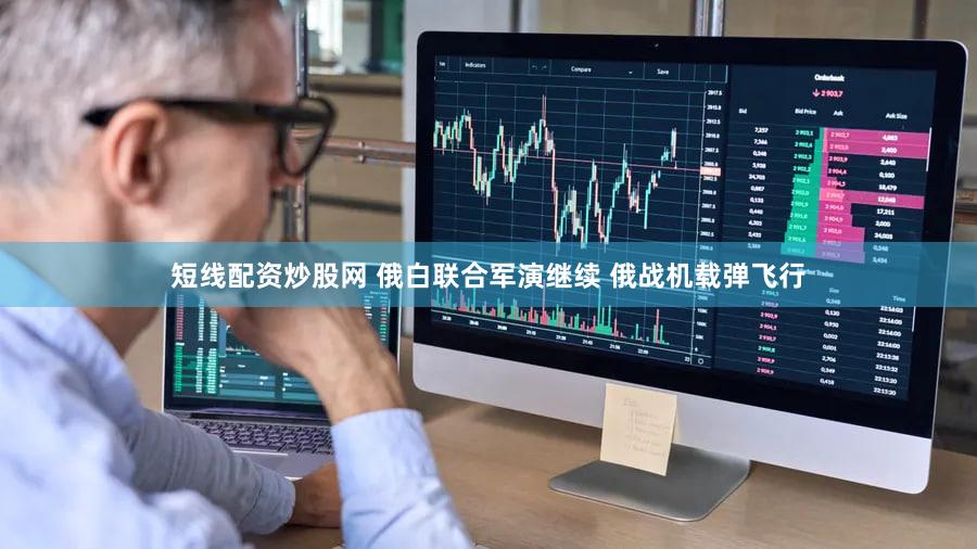 短线配资炒股网 俄白联合军演继续 俄战机载弹飞行
