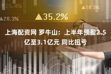 上海配资网 罗牛山：上半年预盈2.5亿至3.1亿元 同比扭亏