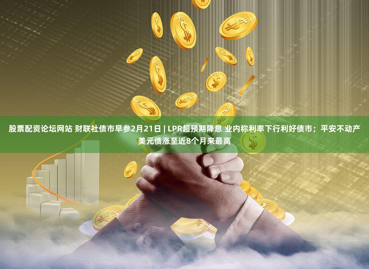 股票配资论坛网站 财联社债市早参2月21日 | LPR超预期降息 业内称利率下行利好债市；平安不动产美元债涨至近8个月来最高