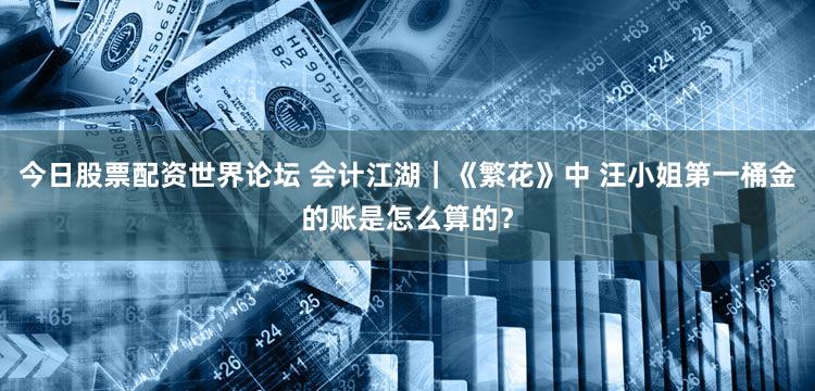 今日股票配资世界论坛 会计江湖｜《繁花》中 汪小姐第一桶金的账是怎么算的？