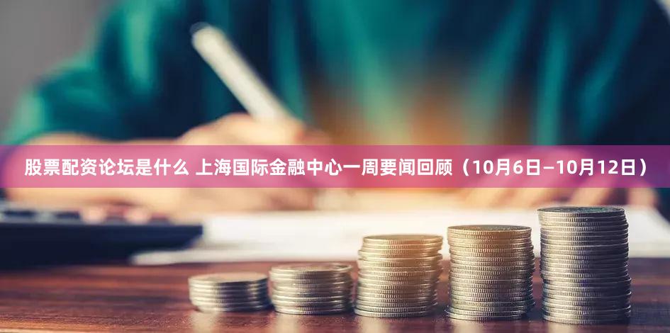股票配资论坛是什么 上海国际金融中心一周要闻回顾（10月6日—10月12日）