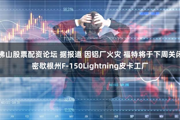 佛山股票配资论坛 据报道 因铝厂火灾 福特将于下周关闭密歇根州F-150Lightning皮卡工厂